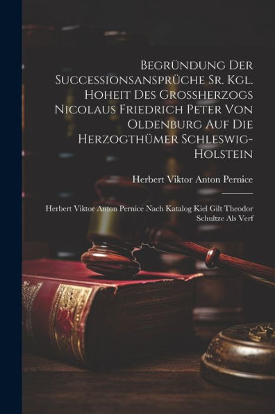 Begründung Der Successionsansprüche Sr. Kgl. Hoheit Des Großherzogs Nicolaus Friedrich Peter Von Oldenburg Auf Die Herzogthümer Schleswig-Holstein: ... Katalog Kiel Gilt Theodor Schultze Als Verf