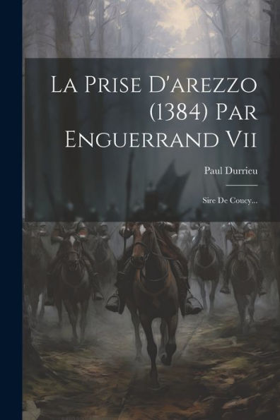 La Prise D'Arezzo (1384) Par Enguerrand Vii: Sire De Coucy... (French Edition)