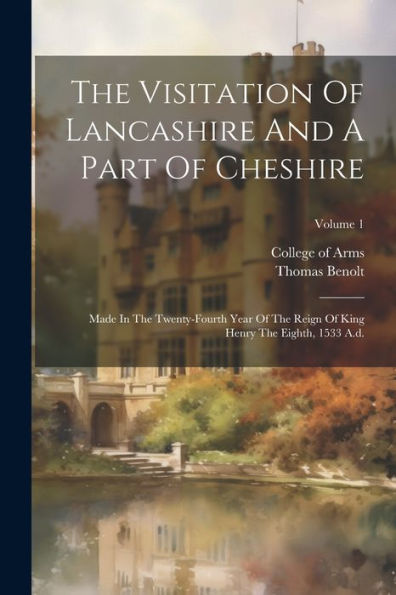 The Visitation Of Lancashire And A Part Of Cheshire: Made In The Twenty-Fourth Year Of The Reign Of King Henry The Eighth, 1533 A.D.; Volume 1