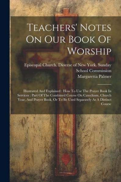 Teachers' Notes On Our Book Of Worship: Illustrated And Explained: How To Use The Prayer Book In Services: Part Of The Combined Course On Catechism, ... Or To Be Used Separately As A Distinct Course