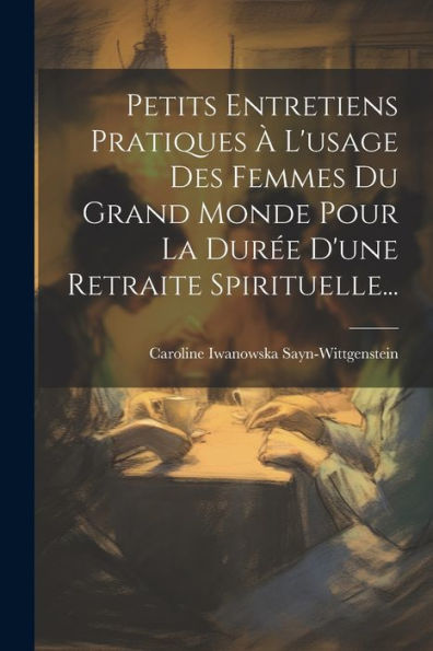 Petits Entretiens Pratiques À L'Usage Des Femmes Du Grand Monde Pour La Durée D'Une Retraite Spirituelle... (French Edition)