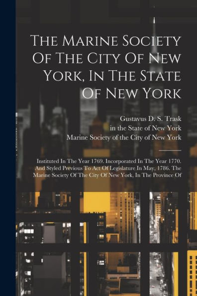 The Marine Society Of The City Of New York, In The State Of New York: Instituted In The Year 1769. Incorporated In The Year 1770. And Styled Previous ... Of The City Of New York, In The Province Of