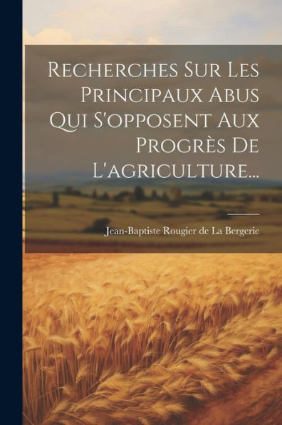 Recherches Sur Les Principaux Abus Qui S'Opposent Aux Progrès De L'Agriculture... (French Edition)