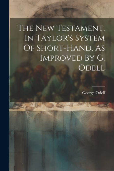 The New Testament. In Taylor's System Of Short-Hand, As Improved By G. Odell