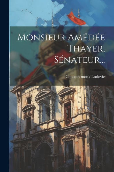 Monsieur Amédée Thayer, Sénateur... (French Edition)