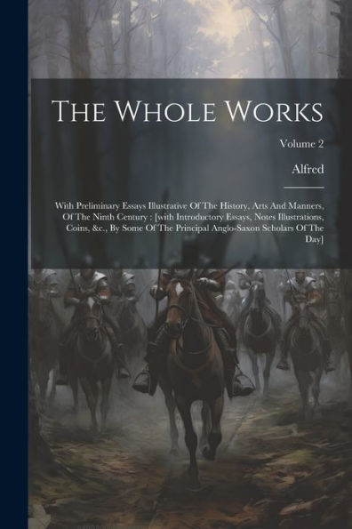 The Whole Works: With Preliminary Essays Illustrative Of The History, Arts And Manners, Of The Ninth Century: [With Introductory Essays, Notes ... Anglo-Saxon Scholars Of The Day]; Volume 2