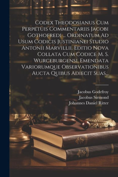 Codex Theodosianus Cum Perpetuis Commentariis Jacobi Gothofredi ... Ordinatum Ad Usum Codicis Justinianei Studio Antonii Marvillii. Editio Nova ... Aucta Quibus Adiecit Suas... (Latin Edition)