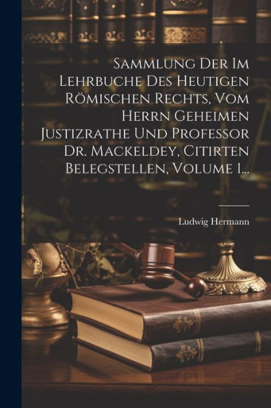 Sammlung Der Im Lehrbuche Des Heutigen Römischen Rechts, Vom Herrn Geheimen Justizrathe Und Professor Dr. Mackeldey, Citirten Belegstellen, Volume 1... (Latin Edition)