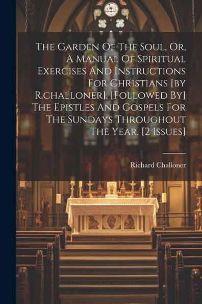 The Garden Of The Soul, Or, A Manual Of Spiritual Exercises And Instructions For Christians [By R.Challoner]. [Followed By] The Epistles And Gospels For The Sundays Throughout The Year. [2 Issues]