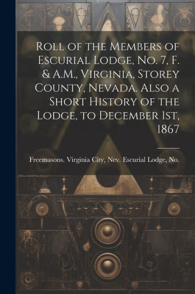 Roll Of The Members Of Escurial Lodge, No. 7, F. & A.M., Virginia, Storey County, Nevada. Also A Short History Of The Lodge, To December 1St, 1867