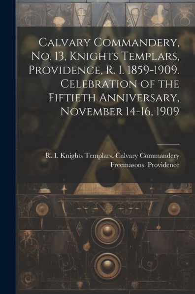 Calvary Commandery, No. 13, Knights Templars, Providence, R. I. 1859-1909. Celebration Of The Fiftieth Anniversary, November 14-16, 1909