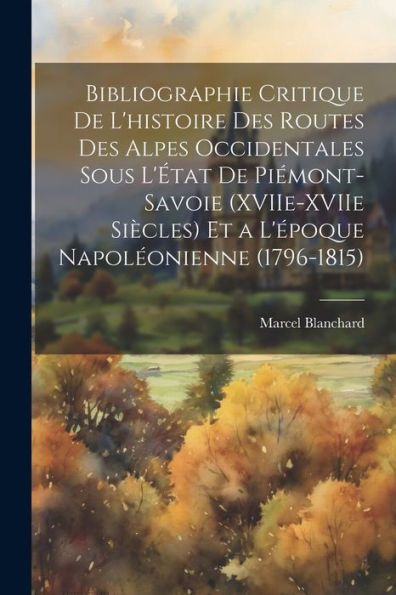 Bibliographie Critique De L'Histoire Des Routes Des Alpes Occidentales Sous L'État De Piémont-Savoie (Xviie-Xviie Siècles) Et A L'Époque Napoléonienne (1796-1815) (French Edition)