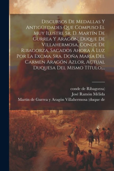 Discursos De Medallas Y Antigüedades Que Compuso El Muy Ilustre Sr. D. Martín De Gurrea Y Aragón, Duque De Villahermosa, Conde De Ribagorza, Sacados ... Del Mismo Título, ... (Spanish Edition)