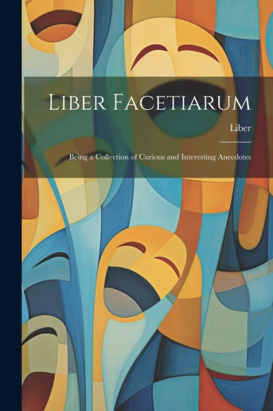 Liber Facetiarum: Being A Collection Of Curious And Interesting Anecdotes