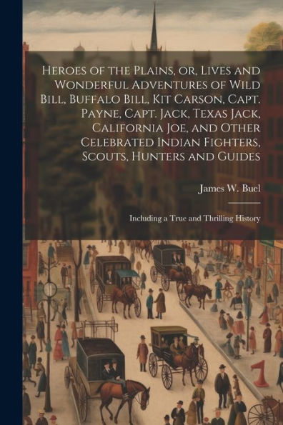 Heroes Of The Plains, Or, Lives And Wonderful Adventures Of Wild Bill, Buffalo Bill, Kit Carson, Capt. Payne, Capt. Jack, Texas Jack, California Joe, ... Including A True And Thrilling History