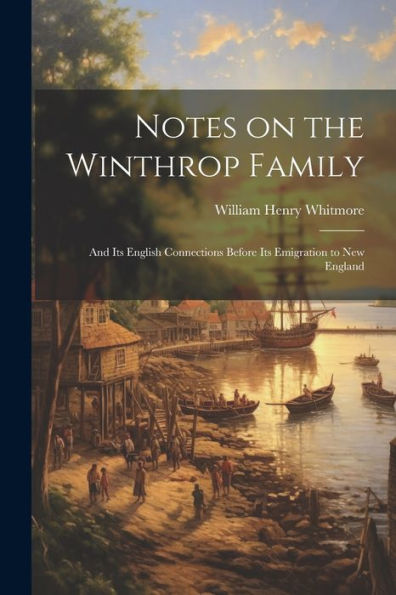 Notes On The Winthrop Family: And Its English Connections Before Its Emigration To New England