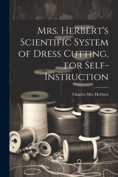 Mrs. Herbert's Scientific System Of Dress Cutting, For Self-Instruction