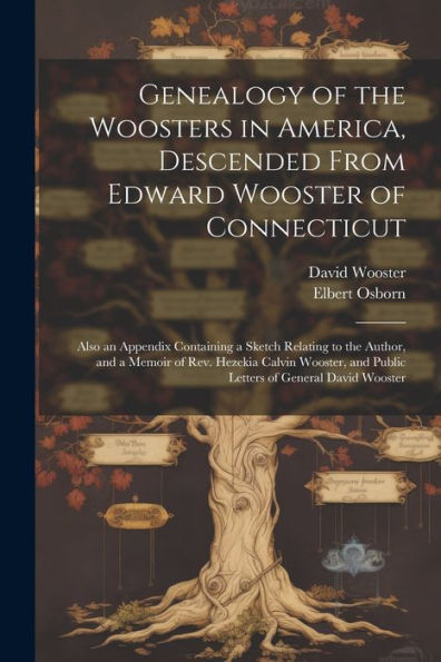 Genealogy Of The Woosters In America, Descended From Edward Wooster Of Connecticut; Also An Appendix Containing A Sketch Relating To The Author, And A ... And Public Letters Of General David Wooster