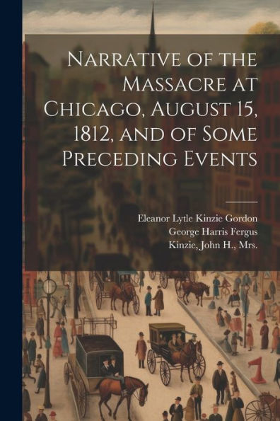 Narrative Of The Massacre At Chicago, August 15, 1812, And Of Some Preceding Events - 9781021438409