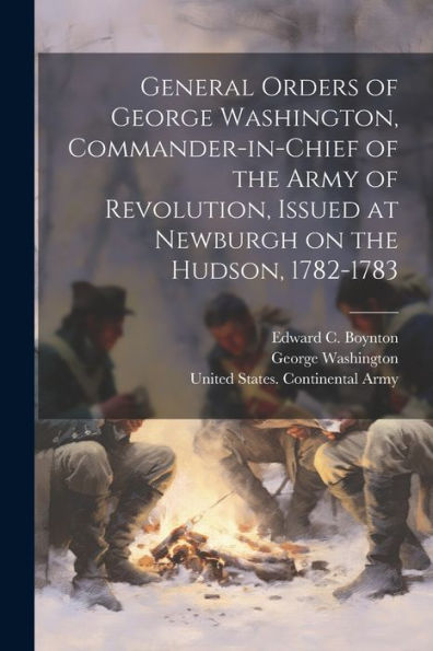General Orders Of George Washington, Commander-In-Chief Of The Army Of Revolution, Issued At Newburgh On The Hudson, 1782-1783