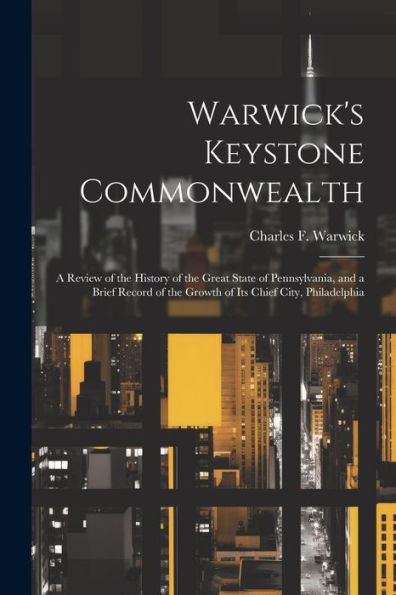 Warwick's Keystone Commonwealth; A Review Of The History Of The Great State Of Pennsylvania, And A Brief Record Of The Growth Of Its Chief City, Philadelphia