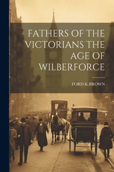 Fathers Of The Victorians The Age Of Wilberforce