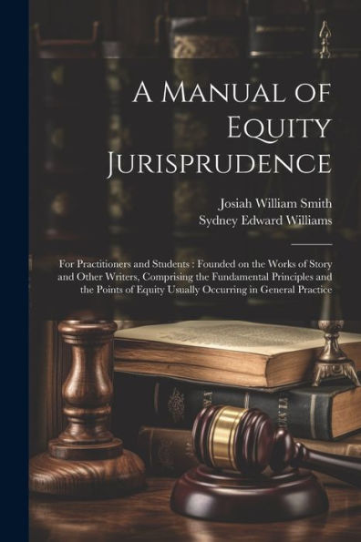 A Manual Of Equity Jurisprudence: For Practitioners And Students: Founded On The Works Of Story And Other Writers, Comprising The Fundamental ... Equity Usually Occurring In General Practice