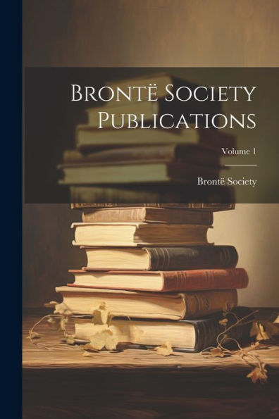 Brontë Society Publications; Volume 1 - 9781021441706