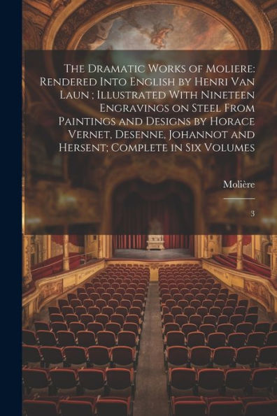 The Dramatic Works Of Moliere: Rendered Into English By Henri Van Laun; Illustrated With Nineteen Engravings On Steel From Paintings And Designs By ... And Hersent; Complete In Six Volumes: 3