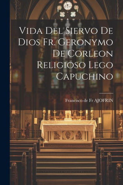 Vida Del Siervo De Dios Fr. Geronymo De Corleon Religioso Lego Capuchino (Spanish Edition)