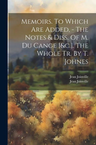 Memoirs. To Which Are Added, - The Notes & Diss. Of M. Du Cange [&C.]. The Whole Tr. By T. Johnes