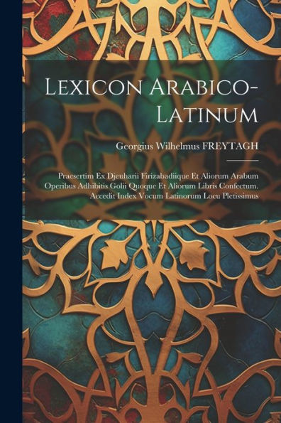Lexicon Arabico-Latinum: Praesertim Ex Djeuharii Firizabadiique Et Aliorum Arabum Operibus Adhibitis Golii Quoque Et Aliorum Libris Confectum. Accedit Index Vocum Latinorum Locu Pletissimus - 9781021442109