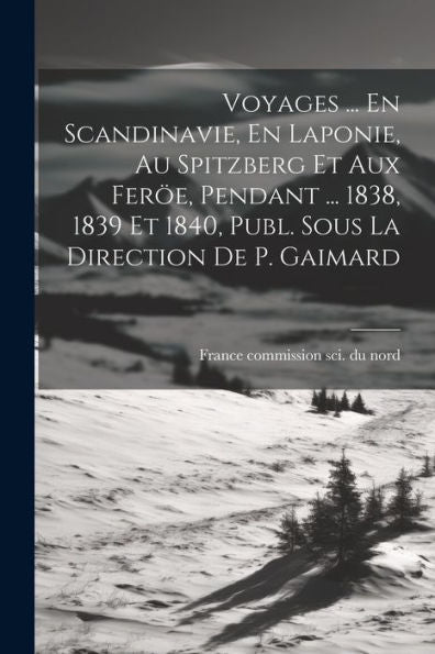 Voyages ... En Scandinavie, En Laponie, Au Spitzberg Et Aux Feröe, Pendant ... 1838, 1839 Et 1840, Publ. Sous La Direction De P. Gaimard (French Edition)