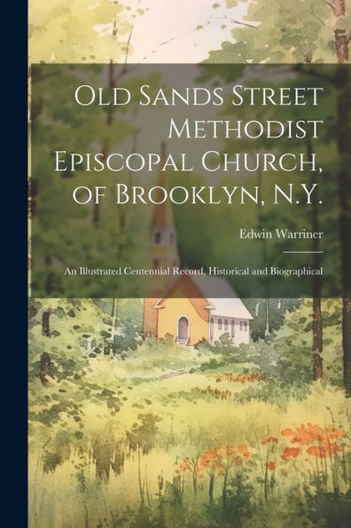 Old Sands Street Methodist Episcopal Church, Of Brooklyn, N.Y.: An Illustrated Centennial Record, Historical And Biographical