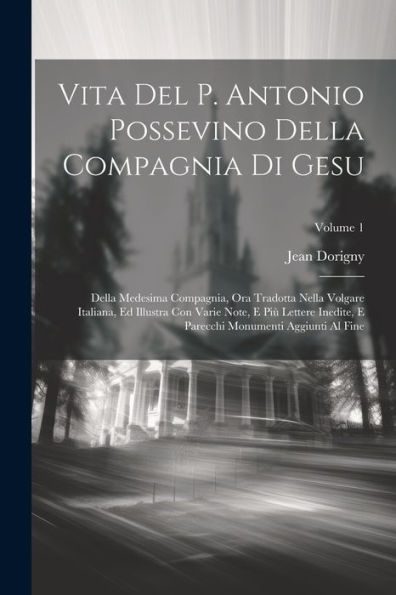Vita Del P. Antonio Possevino Della Compagnia Di Gesu: Della Medesima Compagnia, Ora Tradotta Nella Volgare Italiana, Ed Illustra Con Varie Note, E ... Aggiunti Al Fine; Volume 1 (Italian Edition)