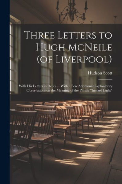 Three Letters To Hugh Mcneile (Of Liverpool): With His Letters In Reply ... With A Few Additional Explanatory Observations On The Meaning Of The Phrase "Inward Light"