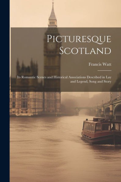Picturesque Scotland; Its Romantic Scenes And Historical Associations Described In Lay And Legend, Song And Story