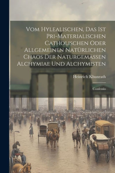 Vom Hylealischen, Das Ist Pri-Materialischen Catholischen Oder Allgemeinen Natürlichen Chaos Der Naturgemässen Alchymiae Und Alchymisten: Confessio