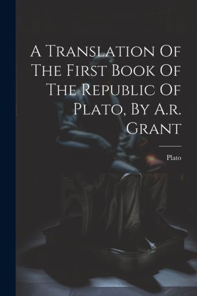 A Translation Of The First Book Of The Republic Of Plato, By A.R. Grant