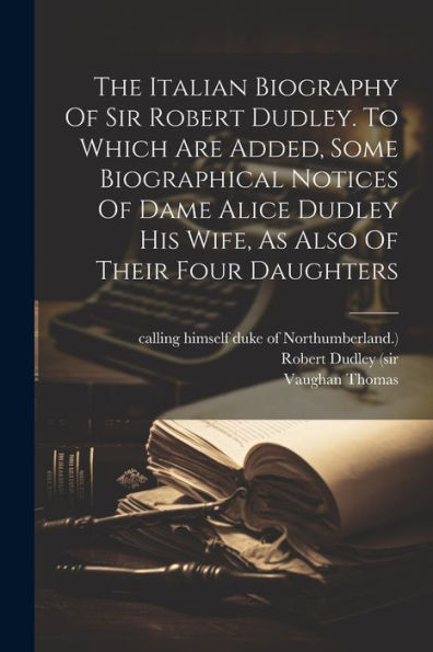 The Italian Biography Of Sir Robert Dudley. To Which Are Added, Some Biographical Notices Of Dame Alice Dudley His Wife, As Also Of Their Four Daughters (Afrikaans Edition)