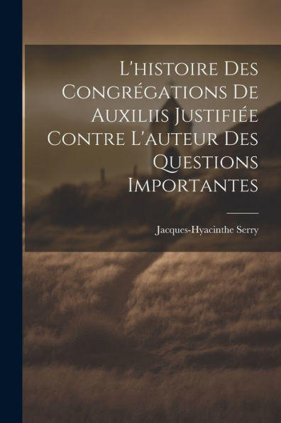 L'Histoire Des Congrégations De Auxiliis Justifiée Contre L'Auteur Des Questions Importantes (French Edition) - 9781021443533