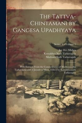 The Tattva-Chintamani By Gangesa Upadhyaya; With Extracts From The Commentaries Of Mathuranatha Tarkavagisa And Of Jayadeva Misra. Edited By Kamakhyanath Tarkavagisa; Volume 1; Series 4