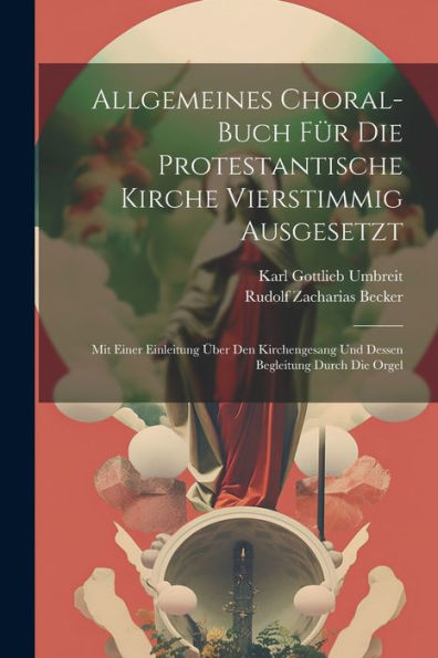 Allgemeines Choral-Buch Für Die Protestantische Kirche Vierstimmig Ausgesetzt: Mit Einer Einleitung Über Den Kirchengesang Und Dessen Begleitung Durch Die Orgel