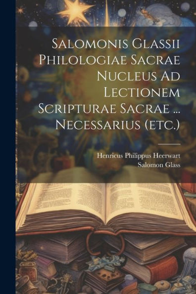 Salomonis Glassii Philologiae Sacrae Nucleus Ad Lectionem Scripturae Sacrae ... Necessarius (Etc.)