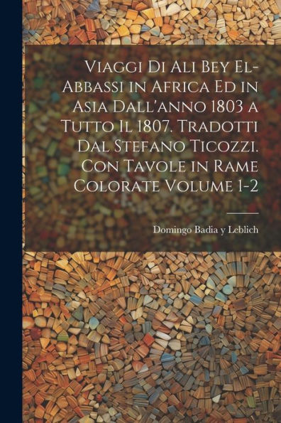 Viaggi Di Ali Bey El-Abbassi In Africa Ed In Asia Dall'Anno 1803 A Tutto Il 1807. Tradotti Dal Stefano Ticozzi. Con Tavole In Rame Colorate Volume 1-2 (Italian Edition)