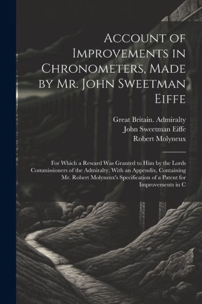 Account Of Improvements In Chronometers, Made By Mr. John Sweetman Eiffe; For Which A Reward Was Granted To Him By The Lords Commissioners Of The ... Of A Patent For Improvements In C