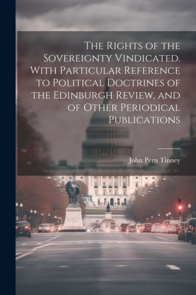 The Rights Of The Sovereignty Vindicated. With Particular Reference To Political Doctrines Of The Edinburgh Review, And Of Other Periodical Publications