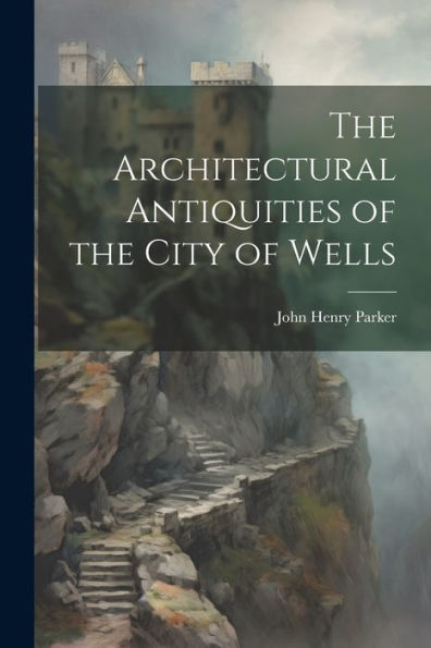 The Architectural Antiquities Of The City Of Wells