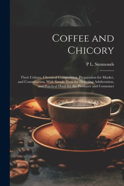 Coffee And Chicory: Their Culture, Chemical Composition, Preparation For Market, And Consumption, With Simple Tests For Detecting Adulteration, And Practical Hints For The Producer And Consumer