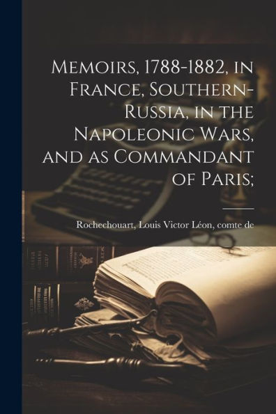 Memoirs, 1788-1882, In France, Southern-Russia, In The Napoleonic Wars, And As Commandant Of Paris;